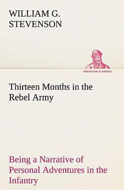 Thirteen Months in the Rebel Army Being a Narrative of Personal Adventures in the Infantry, Ordnance, Cavalry, Courier, and Hospital Services; With an Exhibition of the Power, Purposes, Earnestness, Military Despotism, and Demoralization of the South