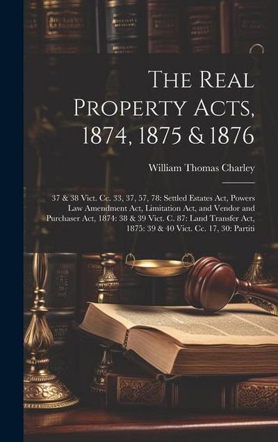 The Real Property Acts, 1874, 1875 & 1876: 37 & 38 Vict. Cc. 33, 37, 57, 78: Settled Estates Act, Powers Law Amendment Act, Limitation Act, and Vendor