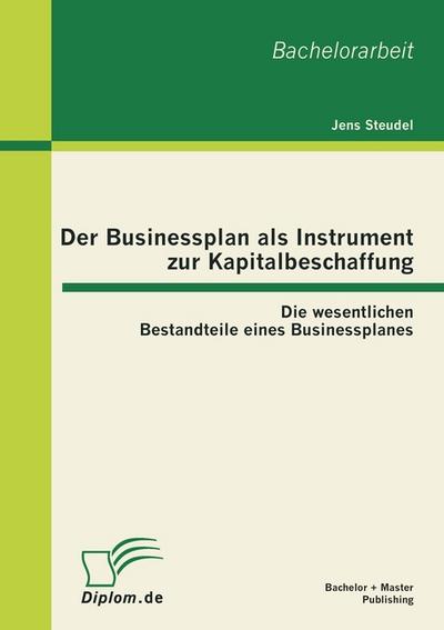 Der Businessplan als Instrument zur Kapitalbeschaffung: Die wesentlichen Bestandteile eines Businessplanes - Jens Steudel