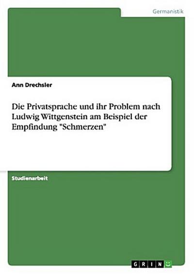 Die Privatsprache und ihr Problem nach Ludwig Wittgenstein am Beispiel der Empfindung "Schmerzen"