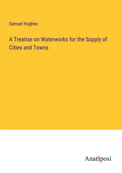A Treatise on Waterworks for the Supply of Cities and Towns
