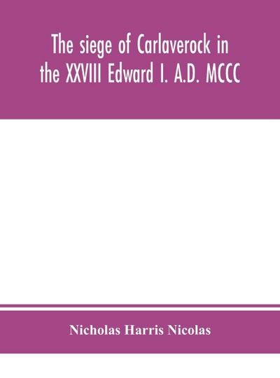 The siege of Carlaverock in the XXVIII Edward I. A.D. MCCC; with the arms of the earls, barons, and knights, who were present on the occasion; with a translation, a history of the castle, and memoirs of the personages commemorated by the poet