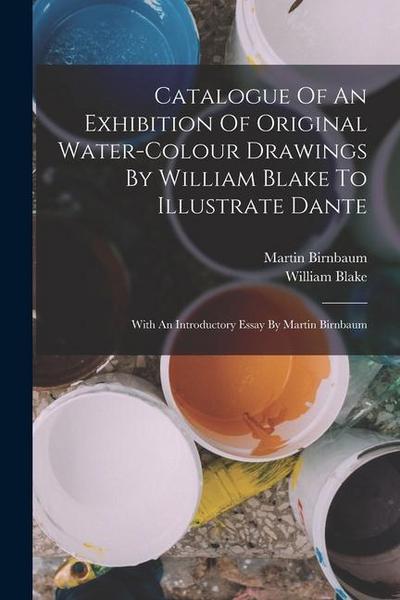 Catalogue Of An Exhibition Of Original Water-colour Drawings By William Blake To Illustrate Dante: With An Introductory Essay By Martin Birnbaum