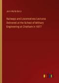 Railways and Locomotives Lectures Delivered at the School of Military Engineering at Chatham in 1877