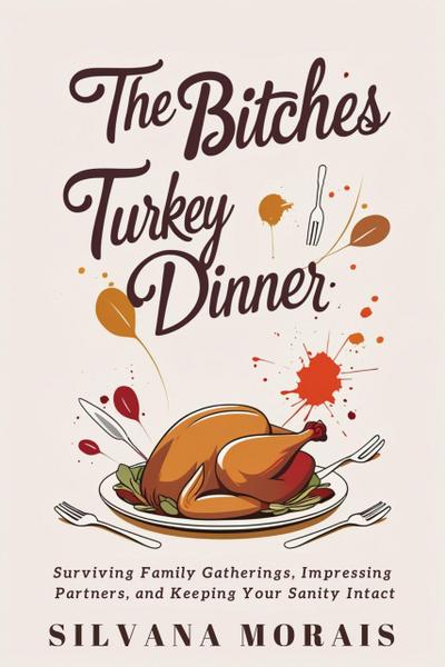 The Bitches Turkey Dinner: Surviving Family Gatherings, Impressing Partners, and Keeping Your Sanity Intact