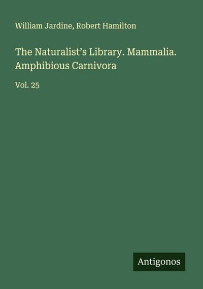 The Naturalist’s Library. Mammalia. Amphibious Carnivora