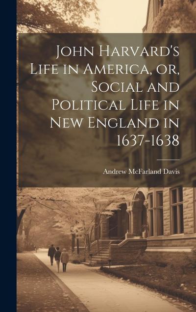 John Harvard’s Life in America, or, Social and Political Life in New England in 1637-1638