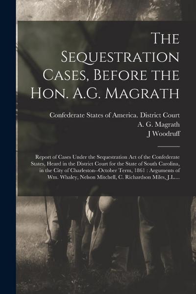 The Sequestration Cases, Before the Hon. A.G. Magrath: Report of Cases Under the Sequestration Act of the Confederate States, Heard in the District Co