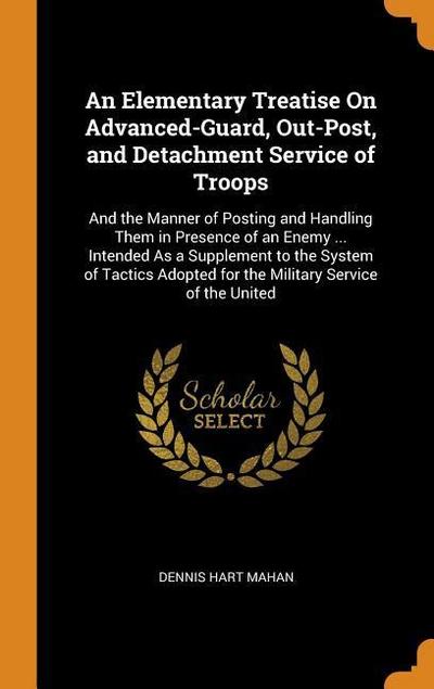 An Elementary Treatise on Advanced-Guard, Out-Post, and Detachment Service of Troops: And the Manner of Posting and Handling Them in Presence of an En