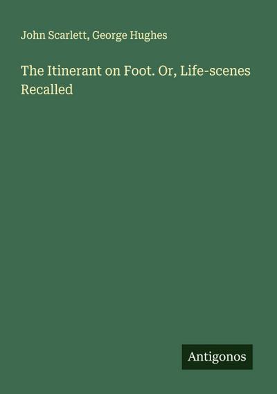 The Itinerant on Foot. Or, Life-scenes Recalled