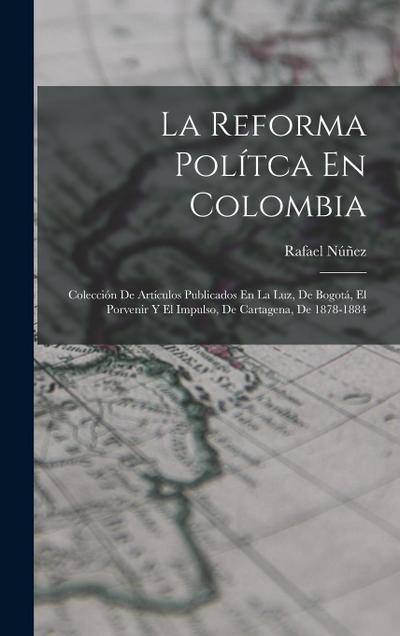 La Reforma Polítca En Colombia: Colección De Artículos Publicados En La Luz, De Bogotá, El Porvenir Y El Impulso, De Cartagena, De 1878-1884