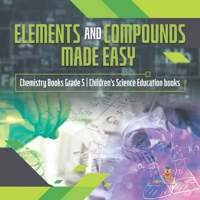 Elements and Compounds Made Easy | Chemistry Books Grade 5 | Children’s Science Education books