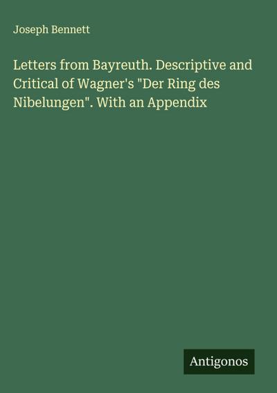 Letters from Bayreuth. Descriptive and Critical of Wagner’s "Der Ring des Nibelungen". With an Appendix