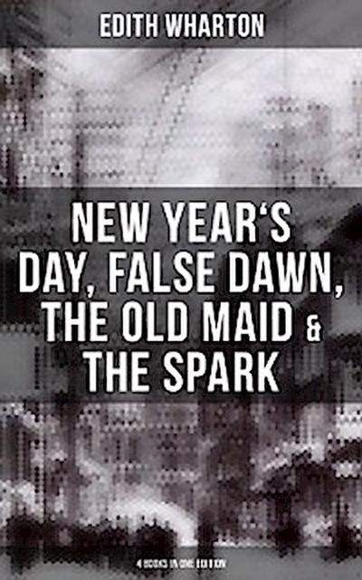 Edith Wharton: New Year’s Day, False Dawn, The Old Maid & The Spark (4 Books in One Edition)