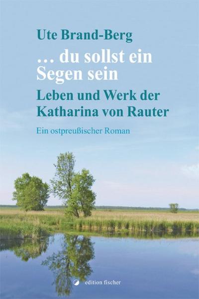 ... du sollst ein Segen sein. Leben und Werk der Katharina von Rauter: Ein ostpreußischer Roman