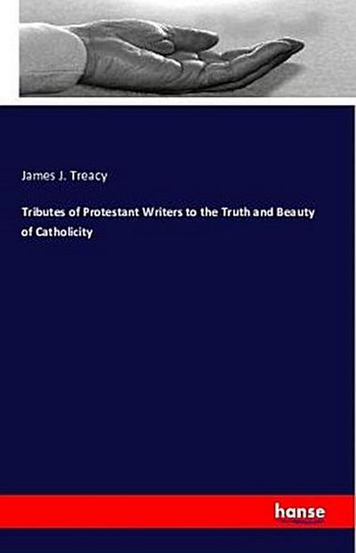 Tributes of Protestant Writers to the Truth and Beauty of Catholicity