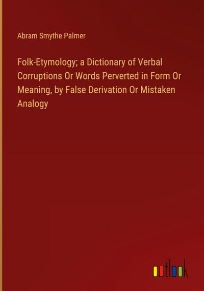 Folk-Etymology; a Dictionary of Verbal Corruptions Or Words Perverted in Form Or Meaning, by False Derivation Or Mistaken Analogy