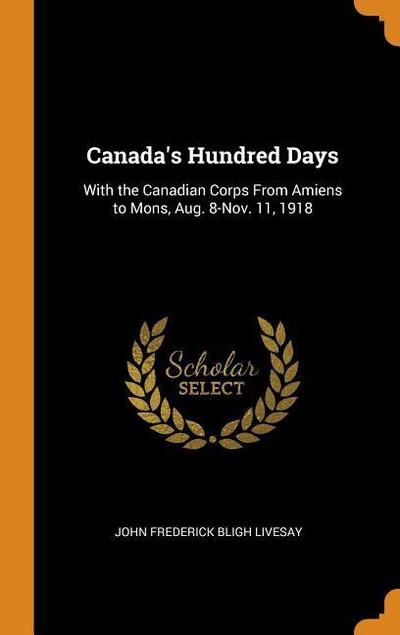 Canada’s Hundred Days: With the Canadian Corps from Amiens to Mons, Aug. 8-Nov. 11, 1918