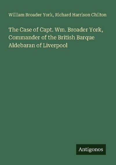 The Case of Capt. Wm. Broader York, Commander of the British Barque Aldebaran of Liverpool