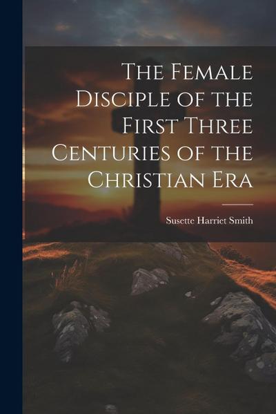 The Female Disciple of the First Three Centuries of the Christian Era