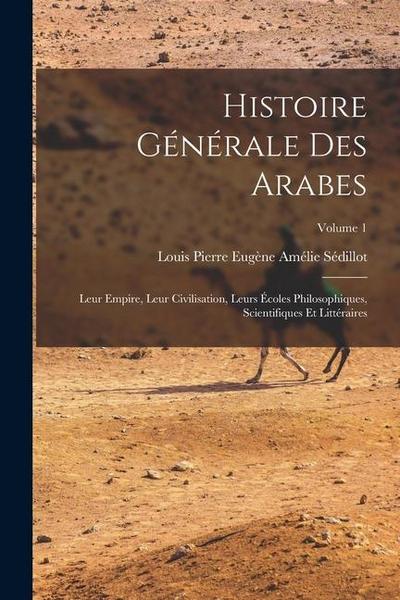 Histoire générale des Arabes; leur empire, leur civilisation, leurs écoles philosophiques, scientifiques et littéraires; Volume 1