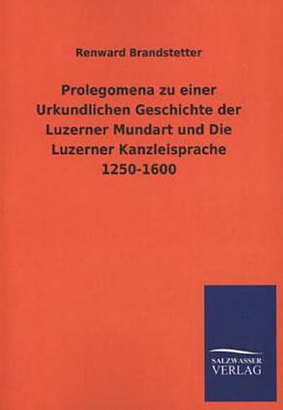 Prolegomena zu einer Urkundlichen Geschichte der Luzerner Mundart und Die Luzerner Kanzleisprache 1250-1600