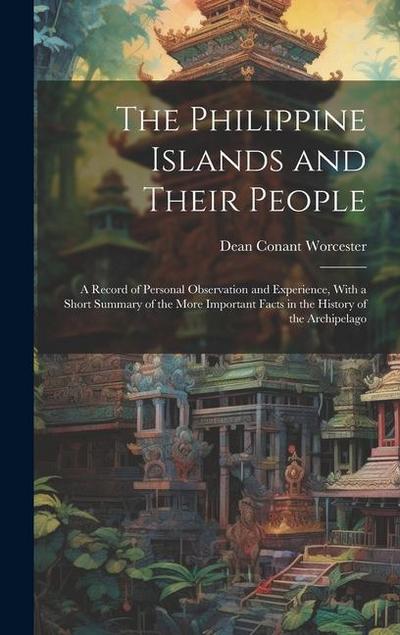 The Philippine Islands and Their People: A Record of Personal Observation and Experience, With a Short Summary of the More Important Facts in the Hist