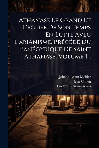 Athanase Le Grand Et L’eglise De Son Temps En Lutte Avec L’arianisme. PrÃ(c)cÃ(c)dÃ(c) Du PanÃ(c)gyrique De Saint Athanase, Volume 1...