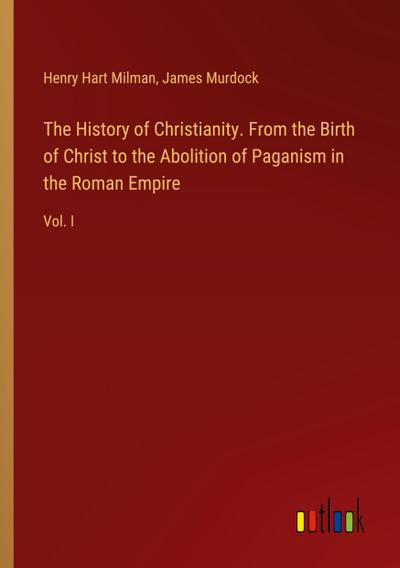 The History of Christianity. From the Birth of Christ to the Abolition of Paganism in the Roman Empire