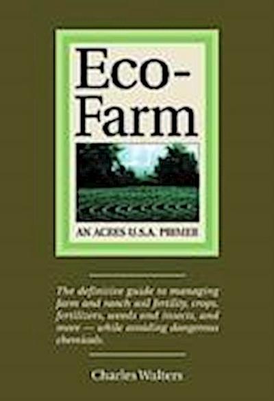 Eco-Farm: The Definite Guide to Managing Farm and Ranch Soil Fertility, Crops, Fertilizers, Weeds and Insects