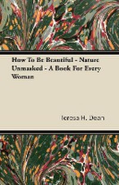 How To Be Beautiful - Nature Unmasked - A Book For Every Woman - Teresa H. Dean