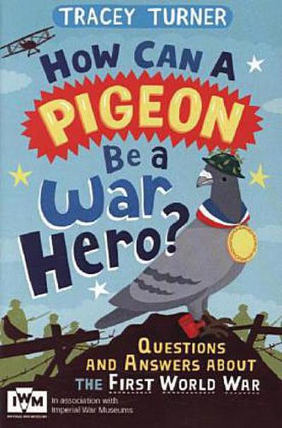 How Can a Pigeon Be a War Hero? And Other Very Important Questions and Answers About the First World War