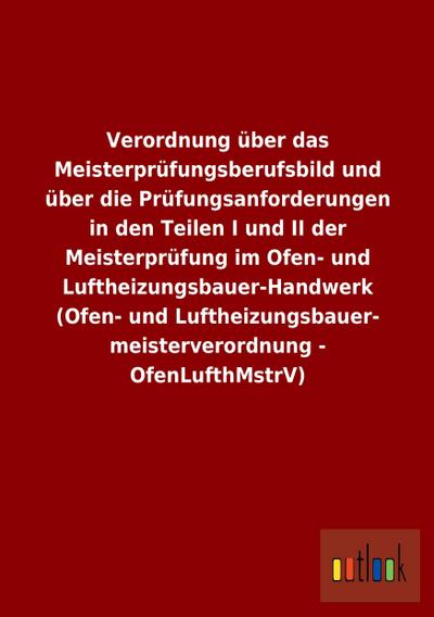 Verordnung über das Meisterprüfungsberufsbild und über die Prüfungsanforderungen in den Teilen I und II der Meisterprüfung im Ofen- und ... meisterverordnung - OfenLufthMstrV) - ohne Autor