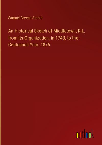 An Historical Sketch of Middletown, R.I., from its Organization, in 1743, to the Centennial Year, 1876