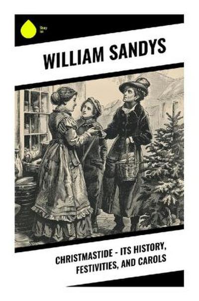 Christmastide - Its History, Festivities, and Carols