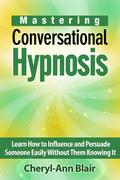 Mastering Conversational Hypnosis: Learn How to Influence and Persuade Someone Easily Without Them Knowing It