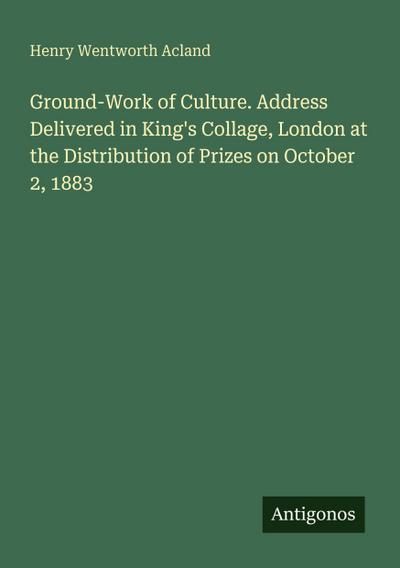 Ground-Work of Culture. Address Delivered in King’s Collage, London at the Distribution of Prizes on October 2, 1883