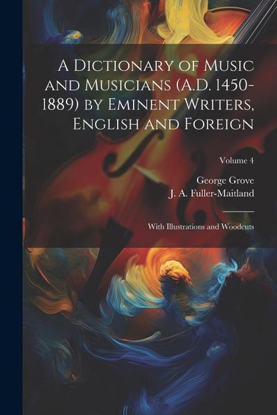 A Dictionary of Music and Musicians (A.D. 1450-1889) by Eminent Writers, English and Foreign: With Illustrations and Woodcuts; Volume 4