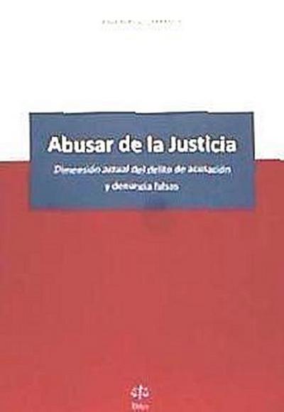 Abusar de la Justicia : dimensión actual del delito de acusación y denuncia falsas
