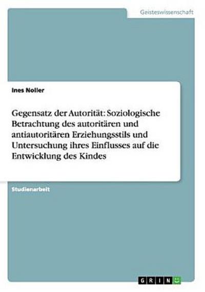 Gegensatz der Autorität: Soziologische Betrachtung des autoritären und antiautoritären Erziehungsstils und Untersuchung ihres Einflusses auf die Entwicklung des Kindes