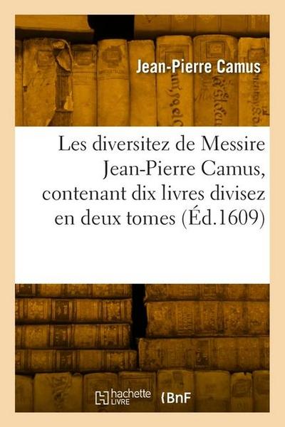 Les Diversitez de Messire Jean-Pierre Camus, Contenant Dix Livres Divisez En Deux Tomes