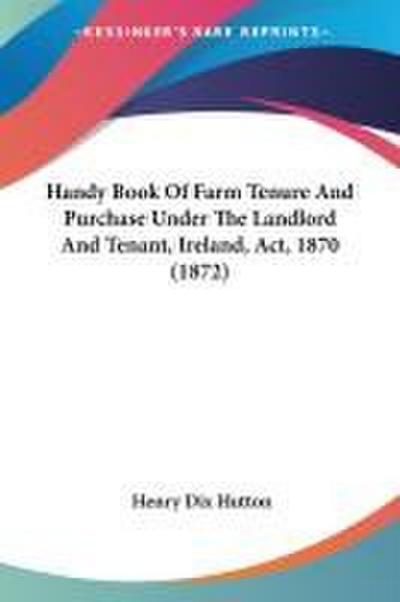 Handy Book Of Farm Tenure And Purchase Under The Landlord And Tenant, Ireland, Act, 1870 (1872)