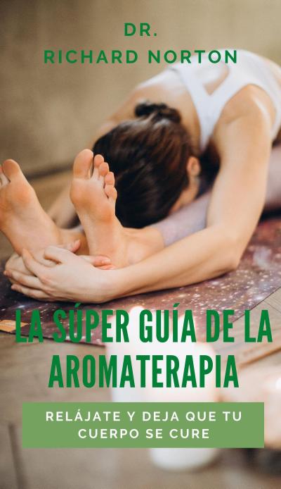 La Súper Guía De La Aromaterapia: Relájate y deja que tu cuerpo se cure