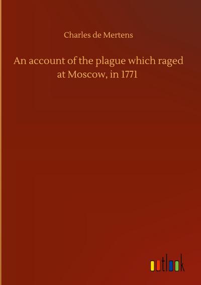 An account of the plague which raged at Moscow, in 1771