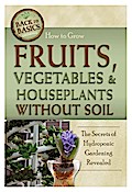 How to Grow Fruits, Vegetables & Houseplants Without Soil: The Secrets of Hydroponic Gardening Revealed Richard Helweg Author
