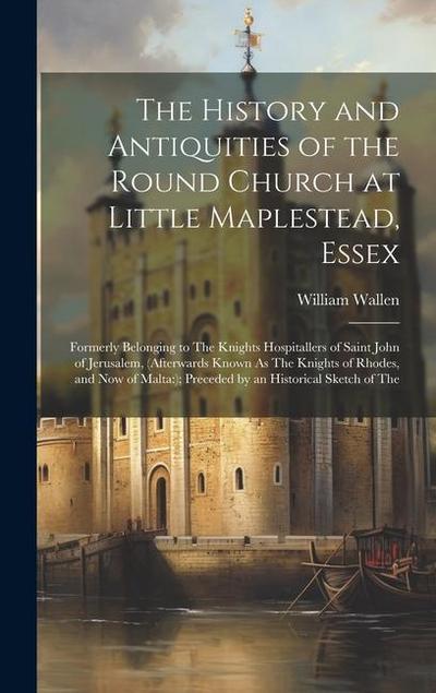 The History and Antiquities of the Round Church at Little Maplestead, Essex: Formerly Belonging to The Knights Hospitallers of Saint John of Jerusalem