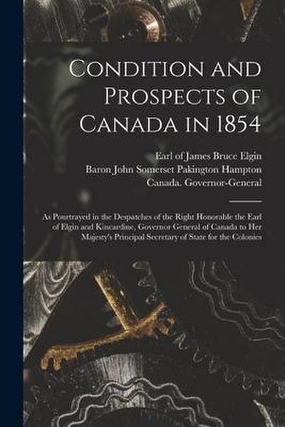 Condition and Prospects of Canada in 1854 [microform]: as Pourtrayed in the Despatches of the Right Honorable the Earl of Elgin and Kincardine, Govern
