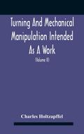 Turning And Mechanical Manipulation Intended As A Work Of General Reference And Practical Instruction On The Lathe, And The Various Mechanical Pursuits Followed By Amateurs (Volume Ii) The Principles Of Construction, Action, And Application Of Cutting Too