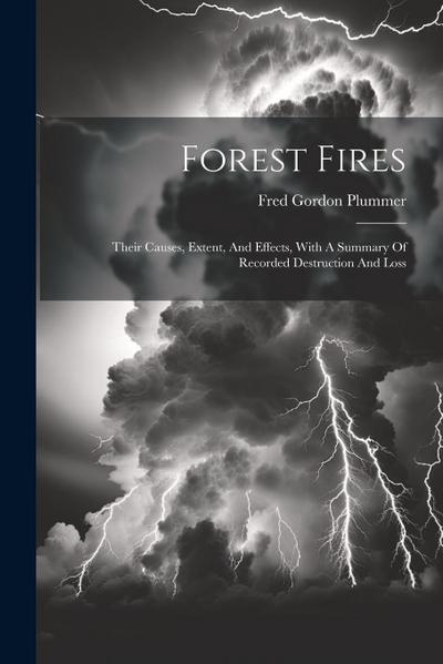 Forest Fires: Their Causes, Extent, And Effects, With A Summary Of Recorded Destruction And Loss