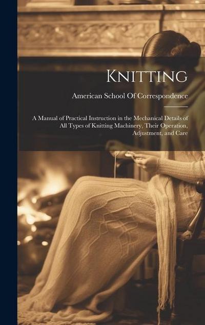 Knitting; a Manual of Practical Instruction in the Mechanical Details of all Types of Knitting Machinery, Their Operation, Adjustment, and Care